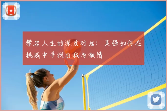 攀岩人生的深度对话:吴强如何在挑战中寻找自我与激情