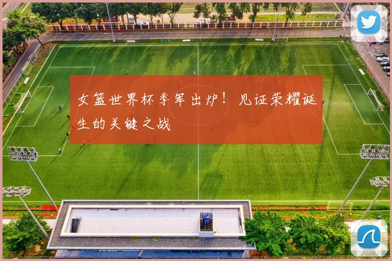 女篮世界杯季军出炉！见证荣耀诞生的关键之战