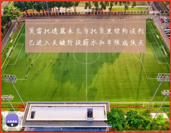 莫雷托透露米兰与托莫里续约谈判已进入关键阶段薪水和年限成焦点