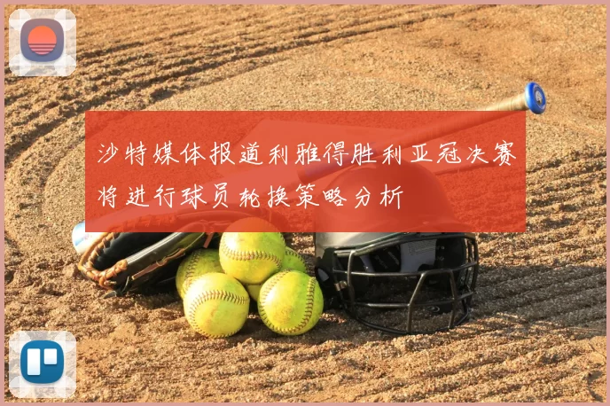 沙特媒体报道利雅得胜利亚冠决赛将进行球员轮换策略分析