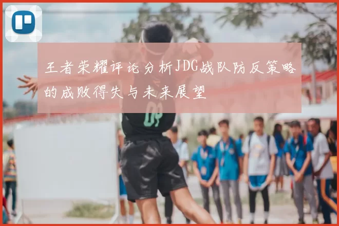 王者荣耀评论分析JDG战队防反策略的成败得失与未来展望