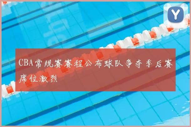 CBA常规赛赛程公布球队争夺季后赛席位激烈