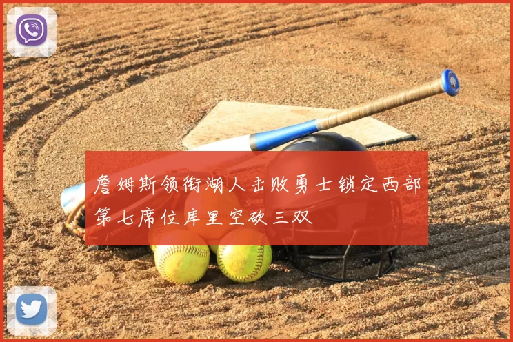 詹姆斯领衔湖人击败勇士锁定西部第七席位库里空砍三双