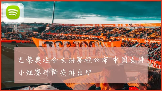 巴黎奥运会女排赛程公布 中国女排小组赛对阵安排出炉