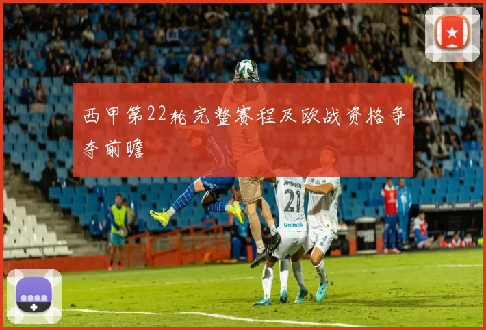 西甲第22轮完整赛程及欧战资格争夺前瞻