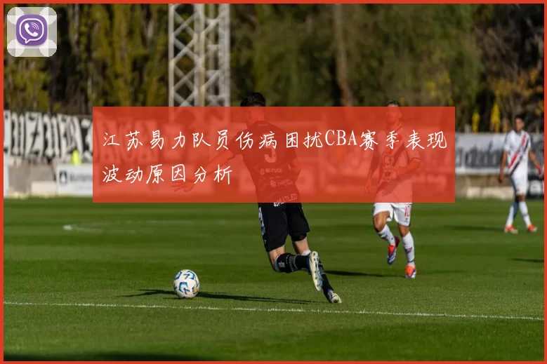 江苏易力队员伤病困扰CBA赛季表现波动原因分析
