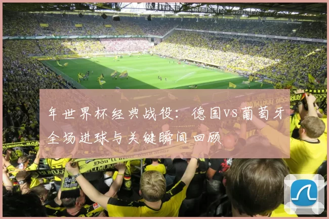 年世界杯经典战役:德国vs葡萄牙全场进球与关键瞬间回顾