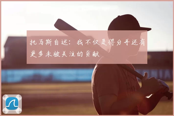 托马斯自述:我不仅是得分手还有更多未被关注的贡献