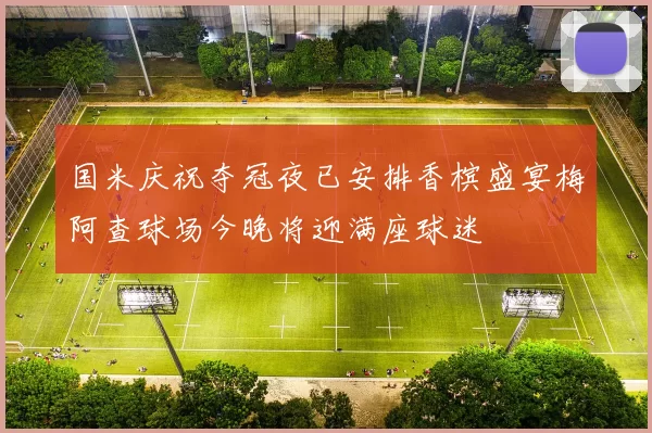 国米庆祝夺冠夜已安排香槟盛宴梅阿查球场今晚将迎满座球迷