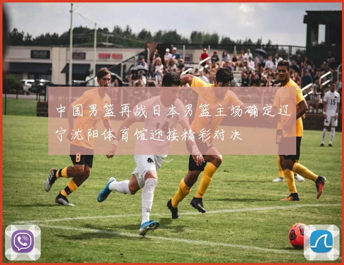 中国男篮再战日本男篮主场确定辽宁沈阳体育馆迎接精彩对决