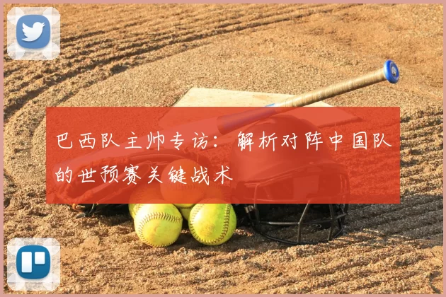 巴西队主帅专访：解析对阵中国队的世预赛关键战术