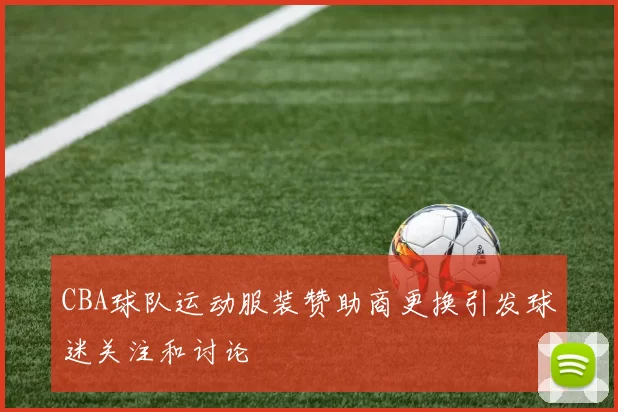 CBA球队运动服装赞助商更换引发球迷关注和讨论