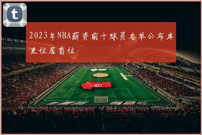 2023年NBA薪资前十球员名单公布库里位居首位
