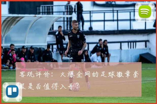 客观评价:火爆全网的足球徽章套装是否值得入手?