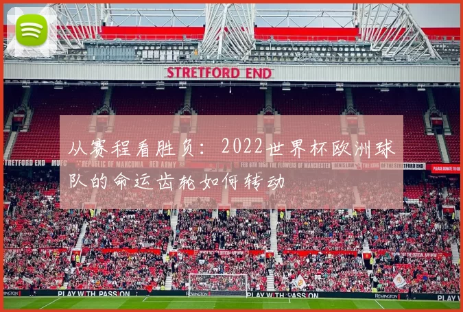 从赛程看胜负:2022世界杯欧洲球队的命运齿轮如何转动