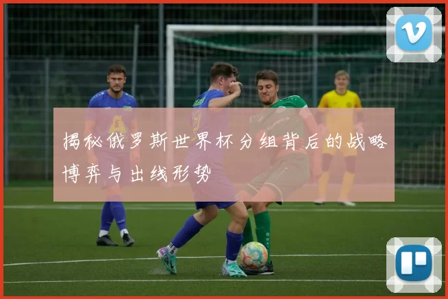 揭秘俄罗斯世界杯分组背后的战略博弈与出线形势