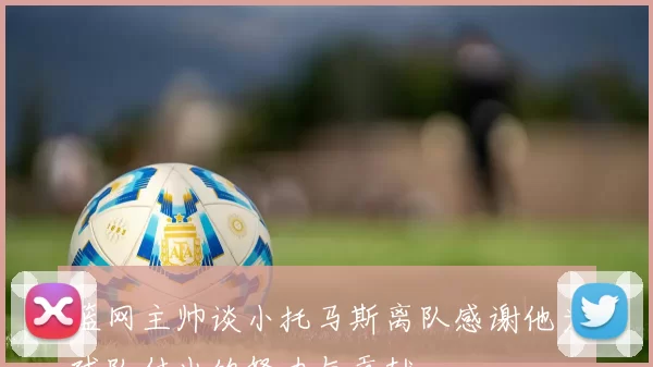 篮网主帅谈小托马斯离队感谢他为球队付出的努力与贡献