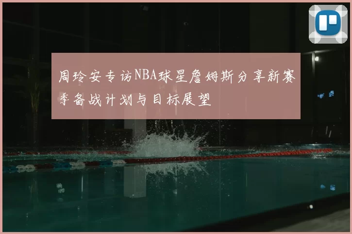 周玲安专访NBA球星詹姆斯分享新赛季备战计划与目标展望