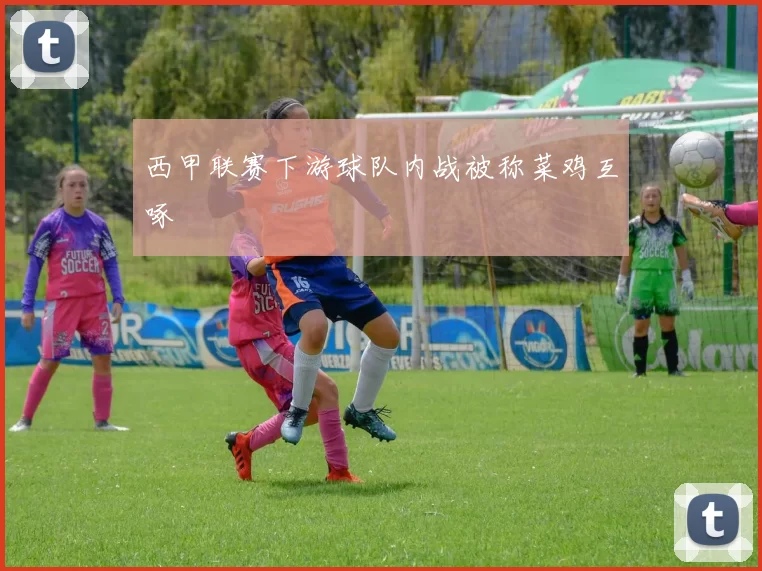 西甲联赛下游球队内战被称菜鸡互啄