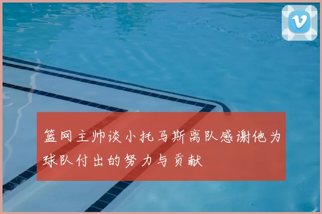 篮网主帅谈小托马斯离队感谢他为球队付出的努力与贡献