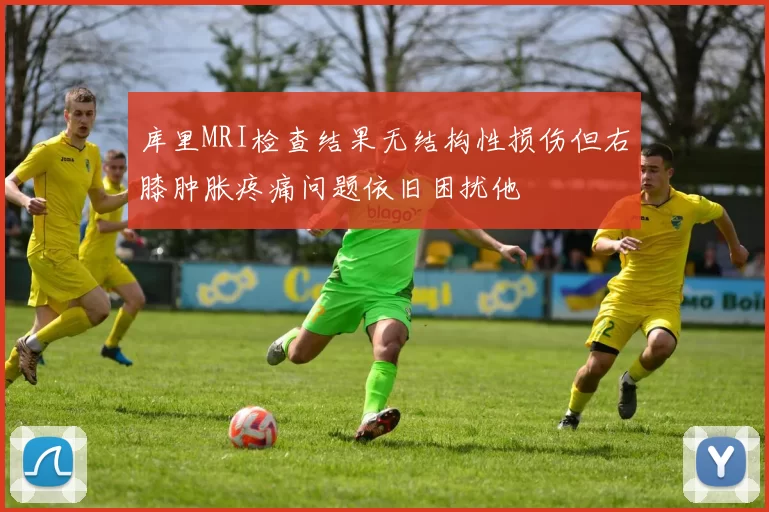 库里MRI检查结果无结构性损伤但右膝肿胀疼痛问题依旧困扰他