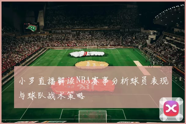 小罗直播解读NBA赛事分析球员表现与球队战术策略