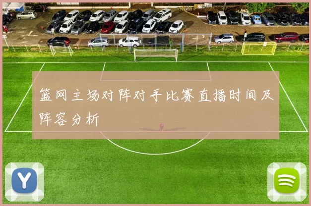 篮网主场对阵对手比赛直播时间及阵容分析