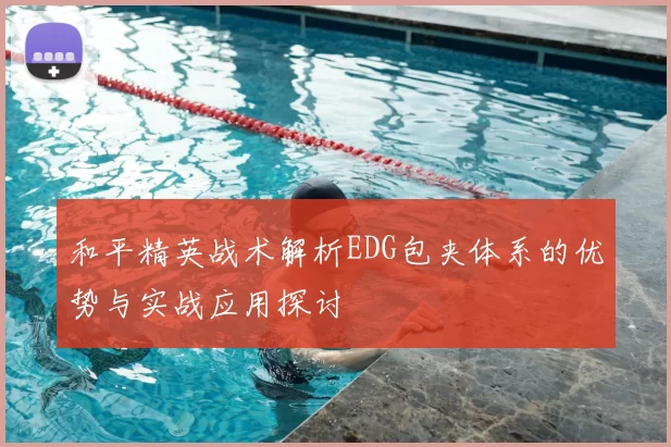 和平精英战术解析EDG包夹体系的优势与实战应用探讨