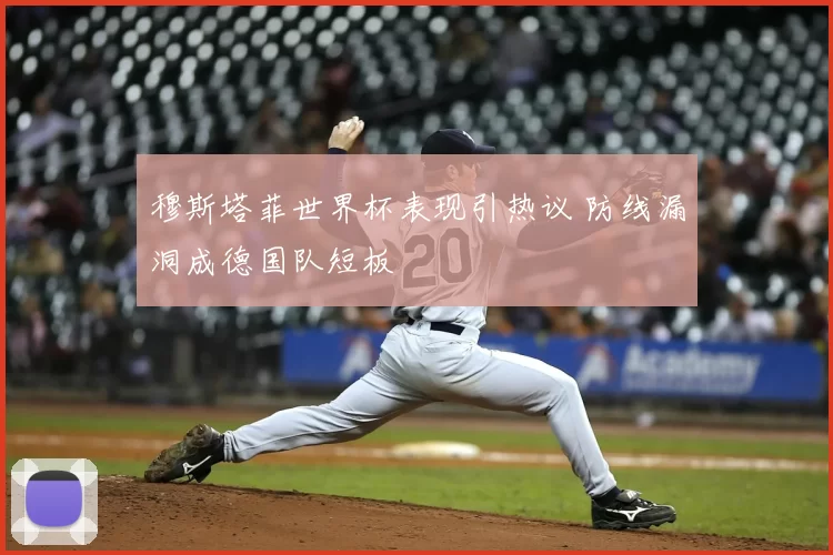 穆斯塔菲世界杯表现引热议 防线漏洞成德国队短板