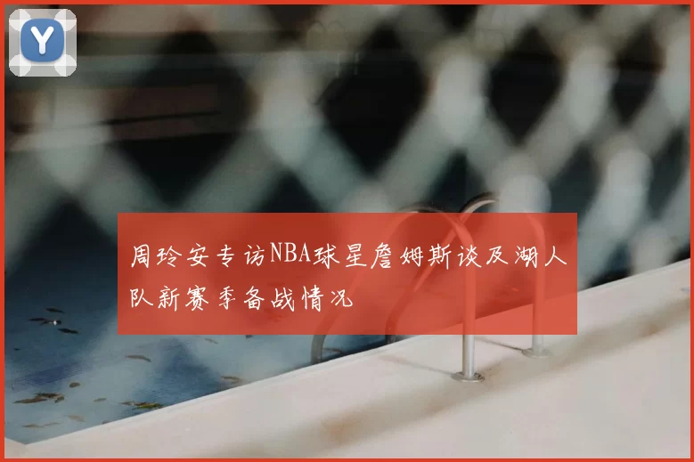 周玲安专访NBA球星詹姆斯谈及湖人队新赛季备战情况
