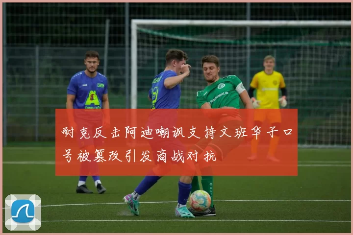 耐克反击阿迪嘲讽支持文班华子口号被篡改引发商战对抗