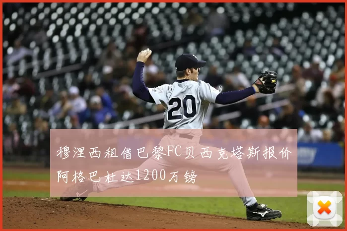 穆涅西租借巴黎FC贝西克塔斯报价阿格巴杜达1200万镑