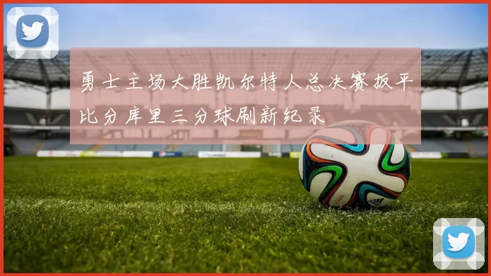 勇士主场大胜凯尔特人总决赛扳平比分库里三分球刷新纪录