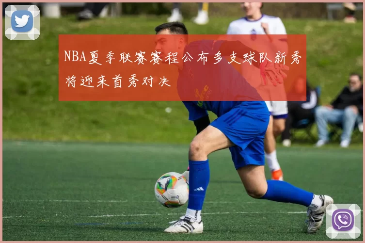 NBA夏季联赛赛程公布多支球队新秀将迎来首秀对决