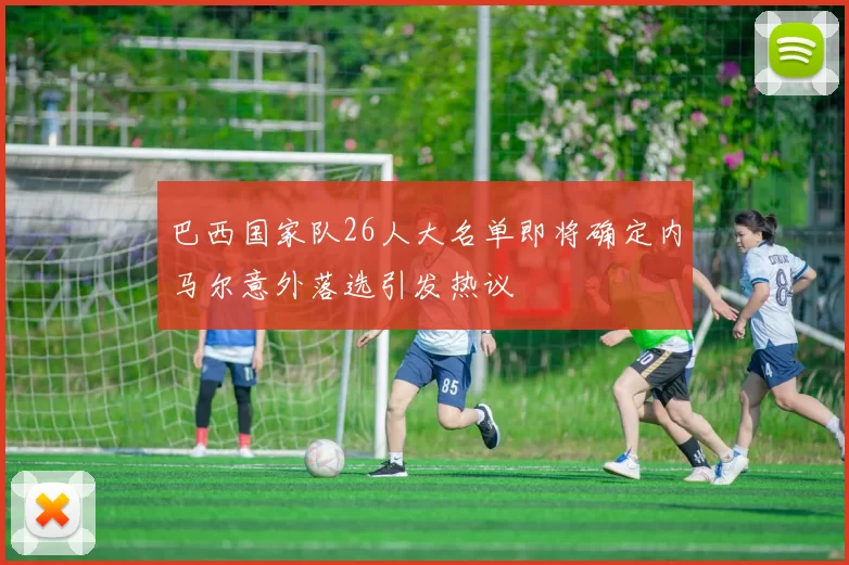巴西国家队26人大名单即将确定内马尔意外落选引发热议