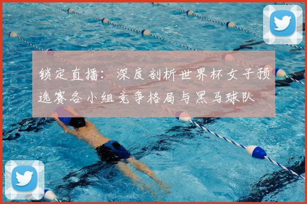 锁定直播:深度剖析世界杯女子预选赛各小组竞争格局与黑马球队