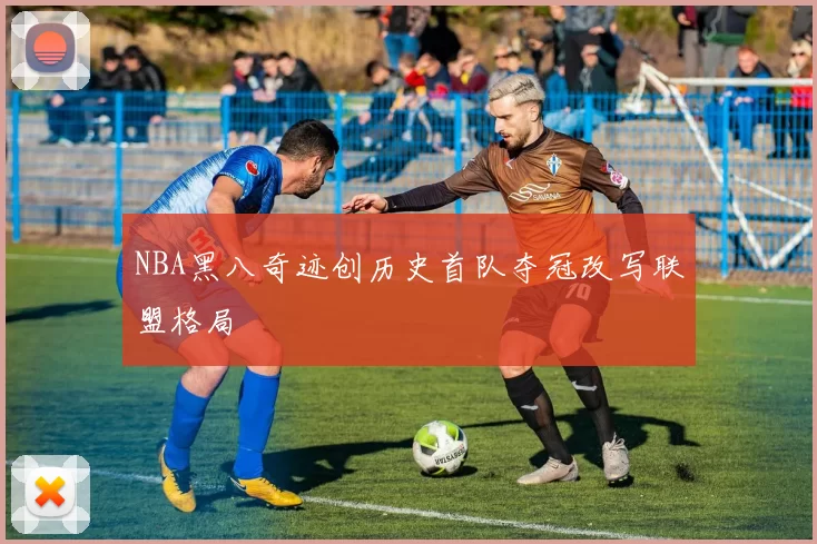 NBA黑八奇迹创历史首队夺冠改写联盟格局