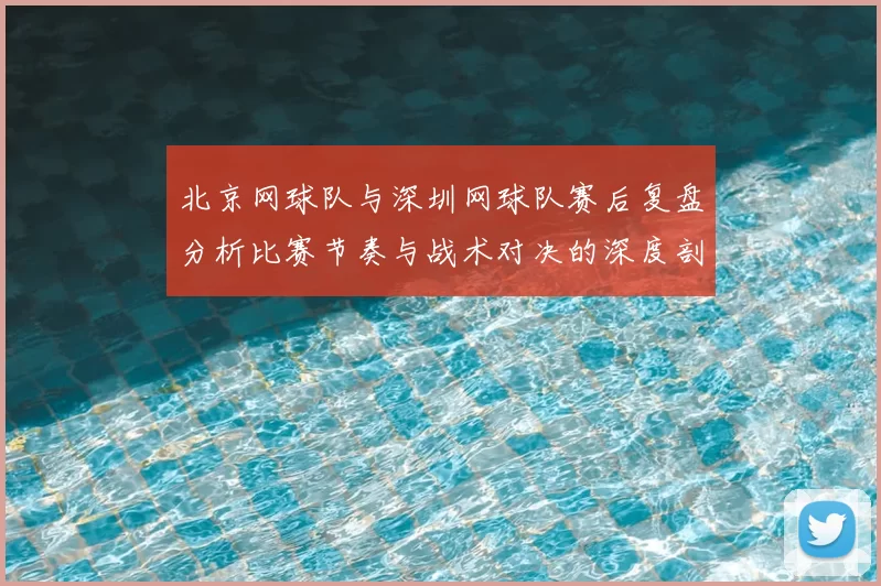 北京网球队与深圳网球队赛后复盘分析比赛节奏与战术对决的深度剖析