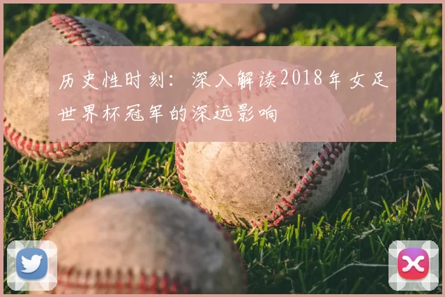 历史性时刻:深入解读2018年女足世界杯冠军的深远影响