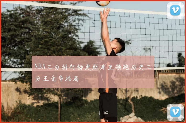 NBA三分排行榜更新库里领跑历史三分王竞争格局