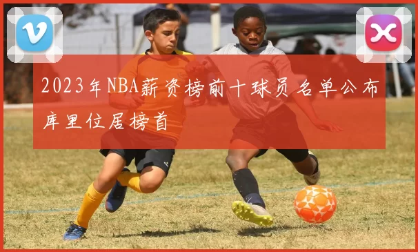2023年NBA薪资榜前十球员名单公布库里位居榜首