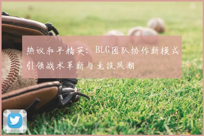 热议和平精英:BLG团队协作新模式引领战术革新与竞技风潮