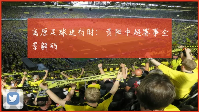 高原足球进行时：贵阳中超赛事全景解码