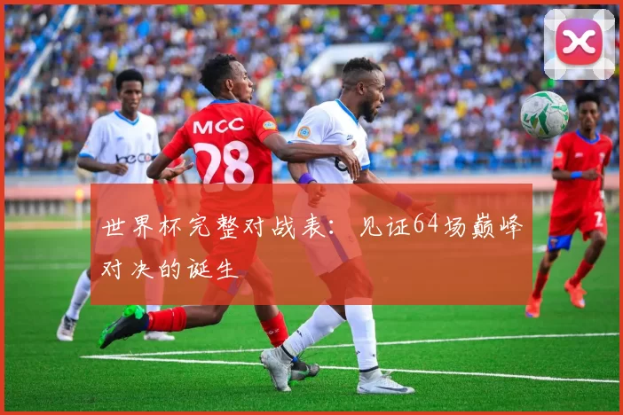 世界杯完整对战表：见证64场巅峰对决的诞生