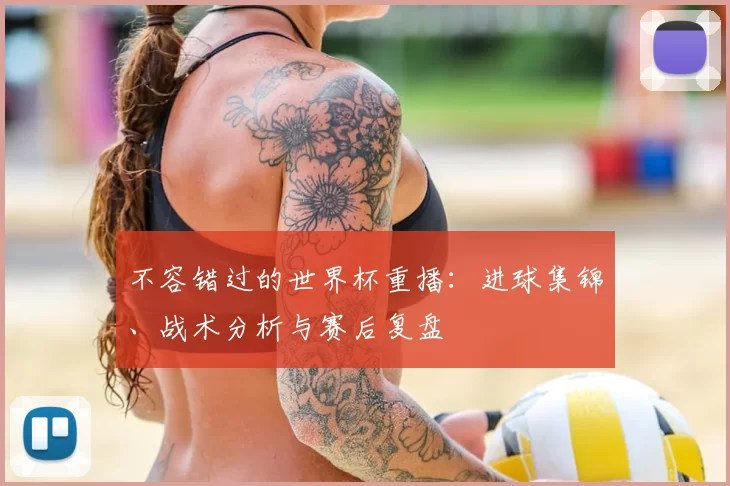 不容错过的世界杯重播:进球集锦、战术分析与赛后复盘