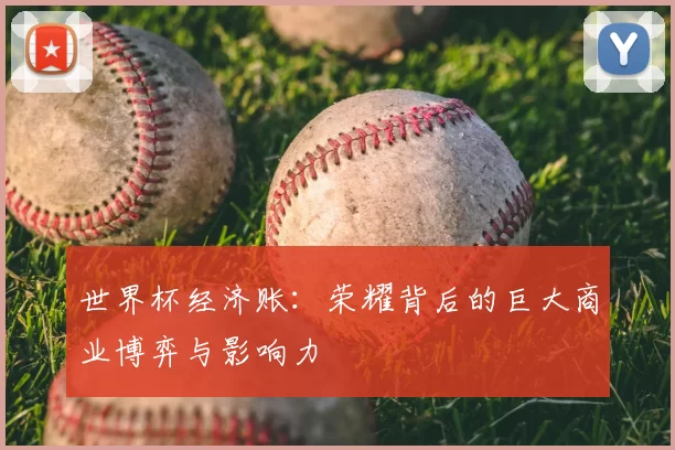 世界杯经济账:荣耀背后的巨大商业博弈与影响力