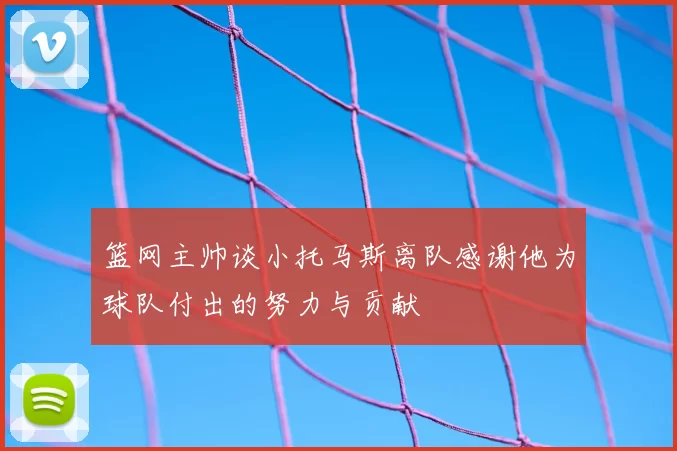 篮网主帅谈小托马斯离队感谢他为球队付出的努力与贡献