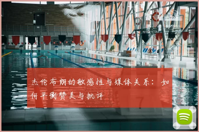杰伦布朗的敏感性与媒体关系：如何平衡赞美与批评