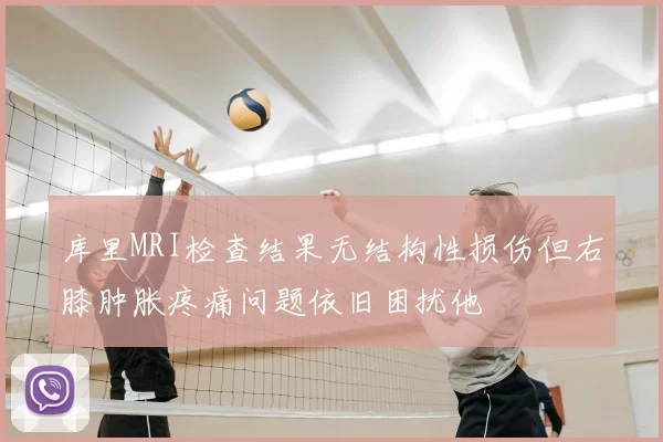 库里MRI检查结果无结构性损伤但右膝肿胀疼痛问题依旧困扰他