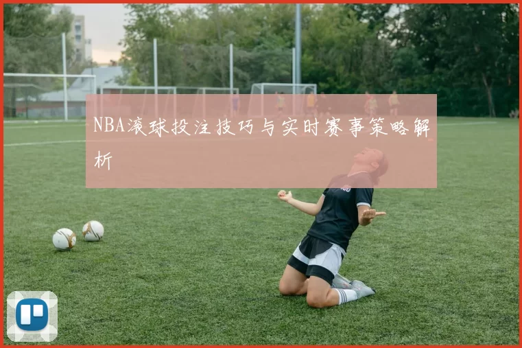 NBA滚球投注技巧与实时赛事策略解析